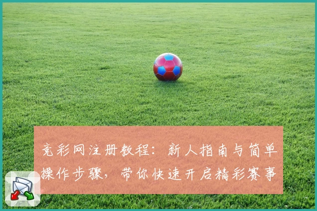 竞彩网注册教程：新人指南与简单操作步骤，带你快速开启精彩赛事之旅