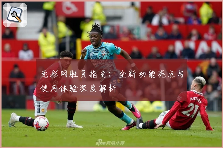 竞彩网胜负指南：全新功能亮点与使用体验深度解析