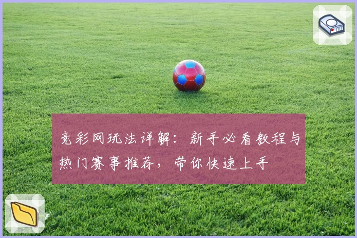 竞彩网玩法详解：新手必看教程与热门赛事推荐，带你快速上手