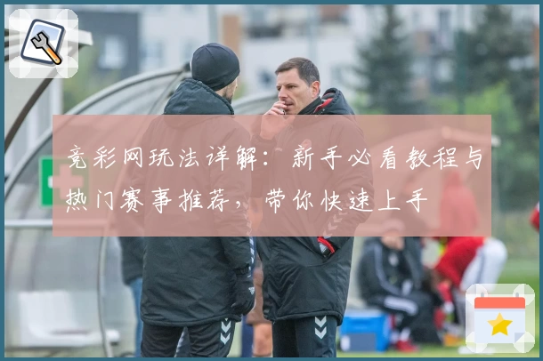 竞彩网玩法详解：新手必看教程与热门赛事推荐，带你快速上手