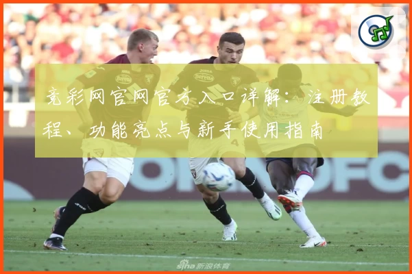 竞彩网官网官方入口详解:注册教程、功能亮点与新手使用指南