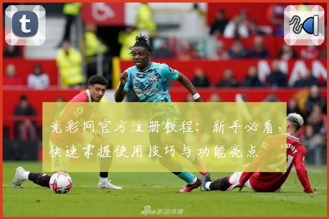 竞彩网官方注册教程：新手必看，快速掌握使用技巧与功能亮点