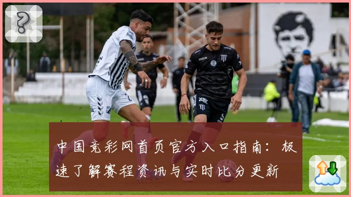 中国竞彩网首页官方入口指南：极速了解赛程资讯与实时比分更新