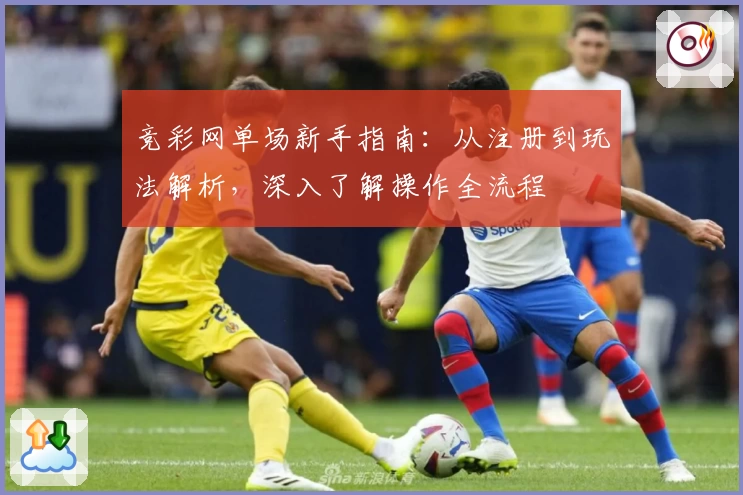 竞彩网单场新手指南：从注册到玩法解析，深入了解操作全流程