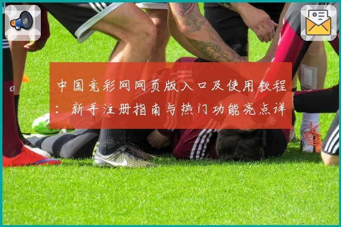 中国竞彩网网页版入口及使用教程：新手注册指南与热门功能亮点详解