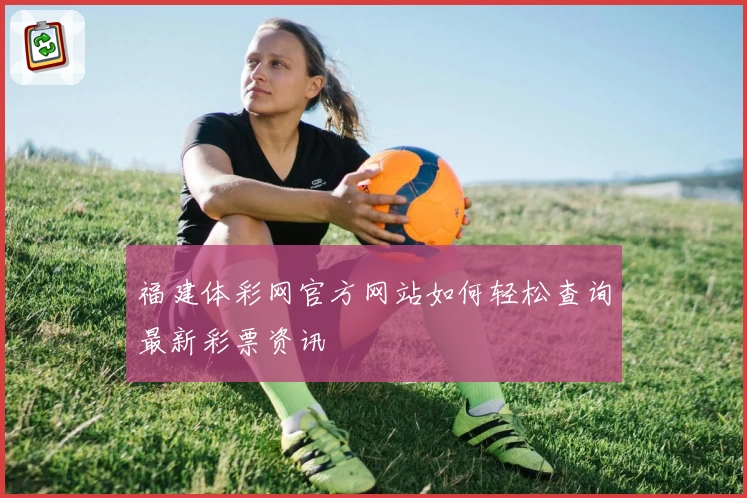 福建体彩网官方网站如何轻松查询最新彩票资讯