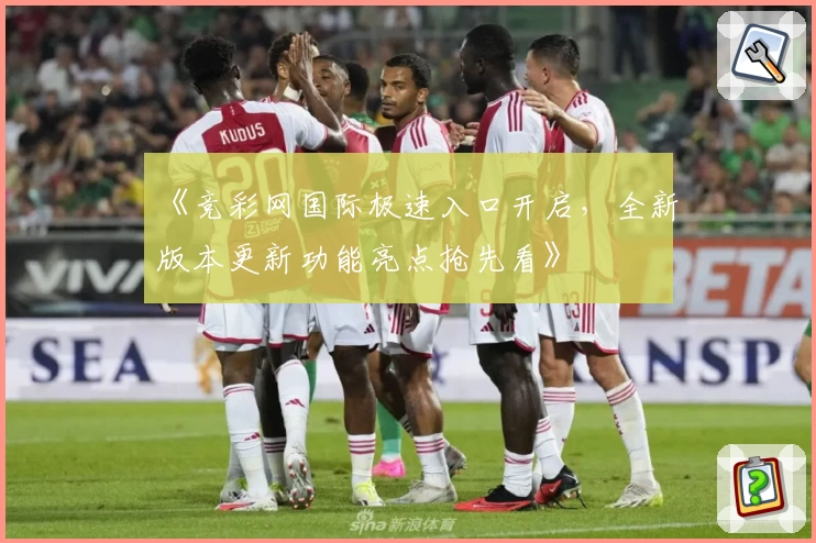 《竞彩网国际极速入口开启，全新版本更新功能亮点抢先看》