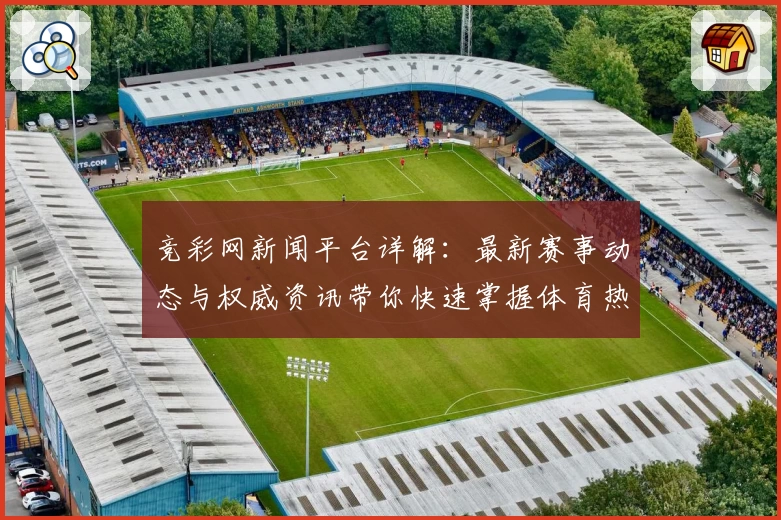 竞彩网新闻平台详解：最新赛事动态与权威资讯带你快速掌握体育热点