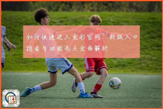 如何快速进入竞彩官网？新版入口指南与功能亮点全面解析