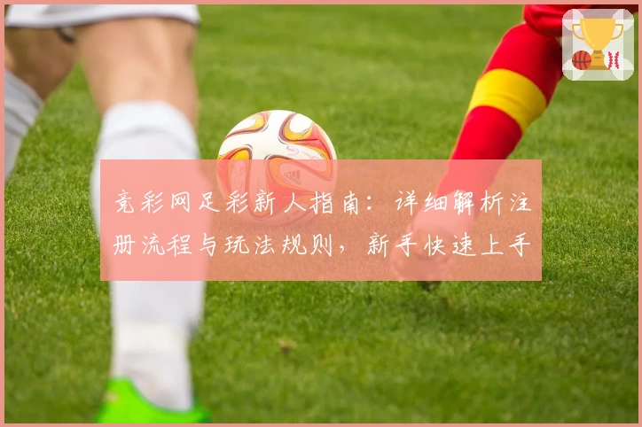 竞彩网足彩新人指南：详细解析注册流程与玩法规则，新手快速上手必看教程