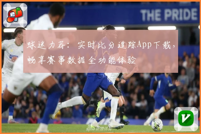 球迷力荐:实时比分追踪App下载,畅享赛事数据全功能体验