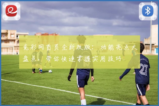 竟彩网首页全新改版：功能亮点大盘点，带你快速掌握实用技巧