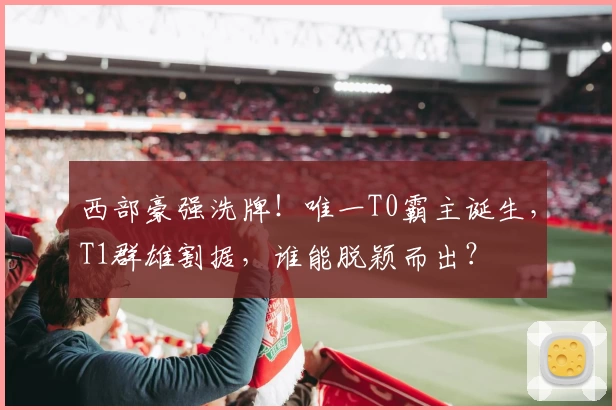 西部豪强洗牌!唯一T0霸主诞生,T1群雄割据,谁能脱颖而出?