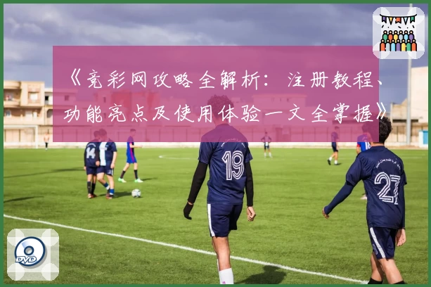 《竞彩网攻略全解析：注册教程、功能亮点及使用体验一文全掌握》