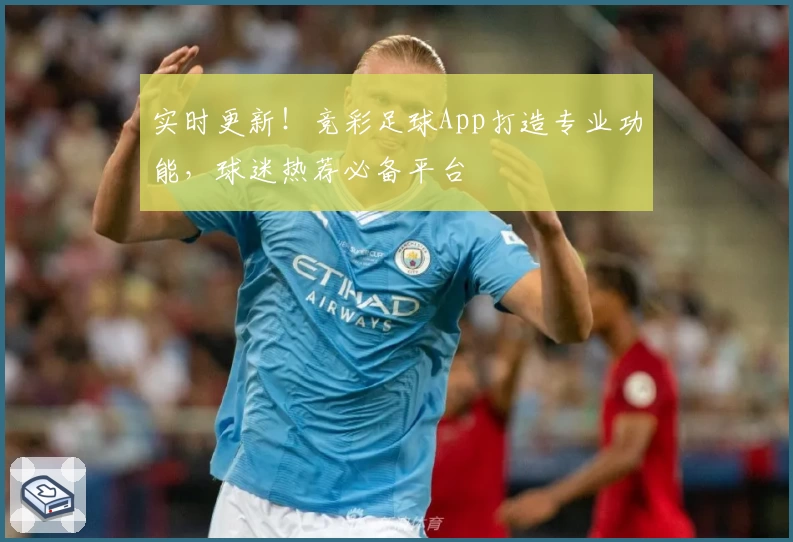 实时更新!竞彩足球App打造专业功能,球迷热荐必备平台