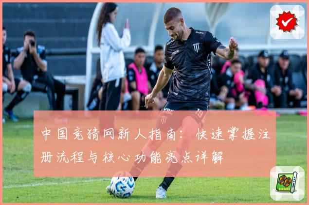 中国竞猜网新人指南：快速掌握注册流程与核心功能亮点详解