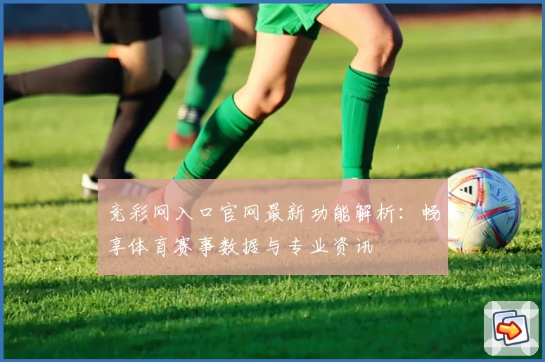 竞彩网入口官网最新功能解析：畅享体育赛事数据与专业资讯