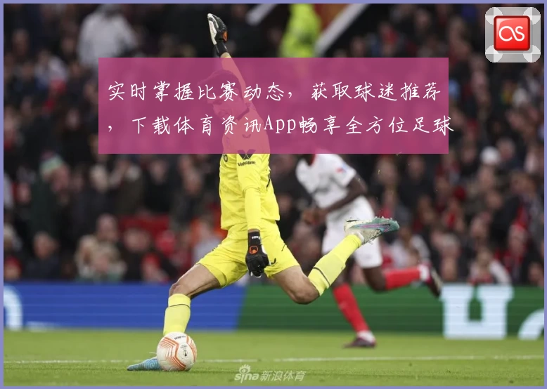 实时掌握比赛动态，获取球迷推荐，下载体育资讯App畅享全方位足球体验