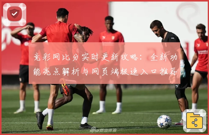 竞彩网比分实时更新攻略：全新功能亮点解析与网页端极速入口推荐