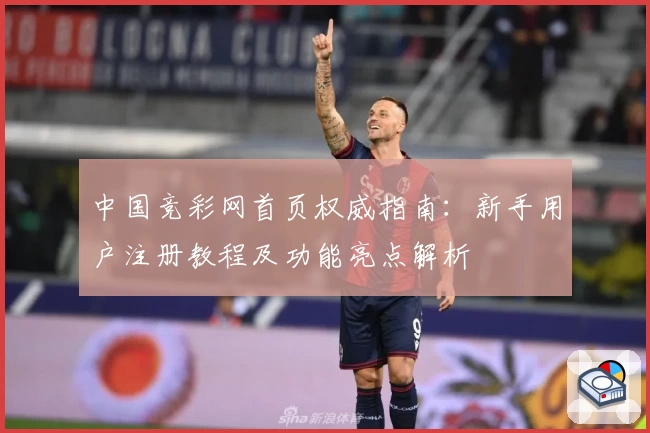 中国竞彩网首页权威指南:新手用户注册教程及功能亮点解析