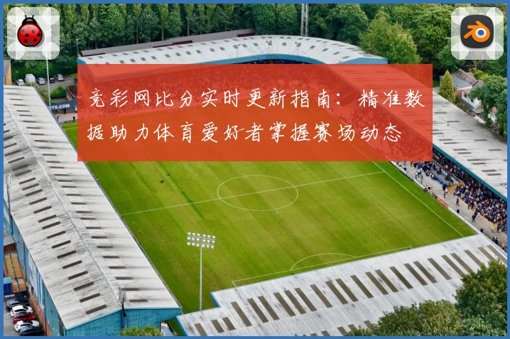 竞彩网比分实时更新指南：精准数据助力体育爱好者掌握赛场动态