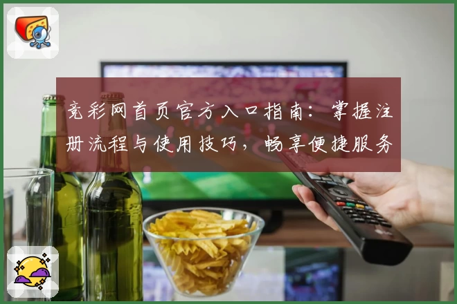 竞彩网首页官方入口指南：掌握注册流程与使用技巧，畅享便捷服务