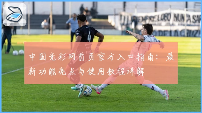 中国竞彩网首页官方入口指南：最新功能亮点与使用教程详解