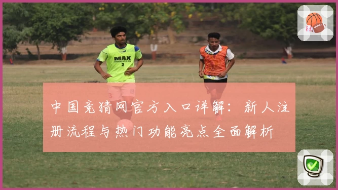 中国竞猜网官方入口详解：新人注册流程与热门功能亮点全面解析