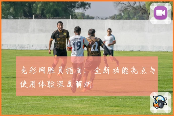 竞彩网胜负指南：全新功能亮点与使用体验深度解析