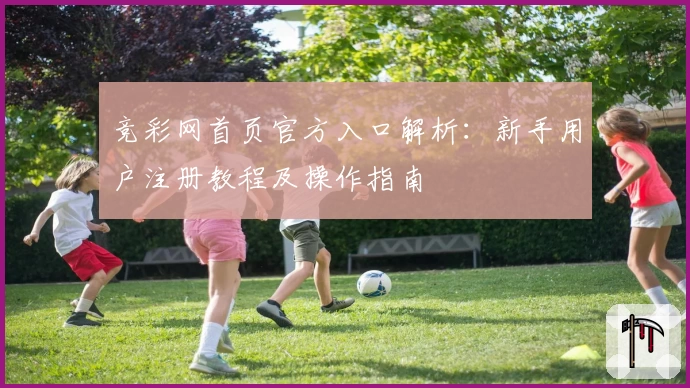 竞彩网首页官方入口解析：新手用户注册教程及操作指南