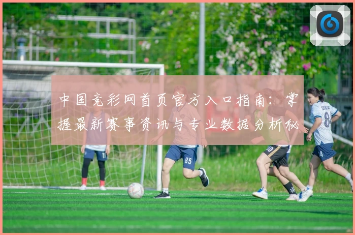 中国竞彩网首页官方入口指南:掌握最新赛事资讯与专业数据分析秘诀