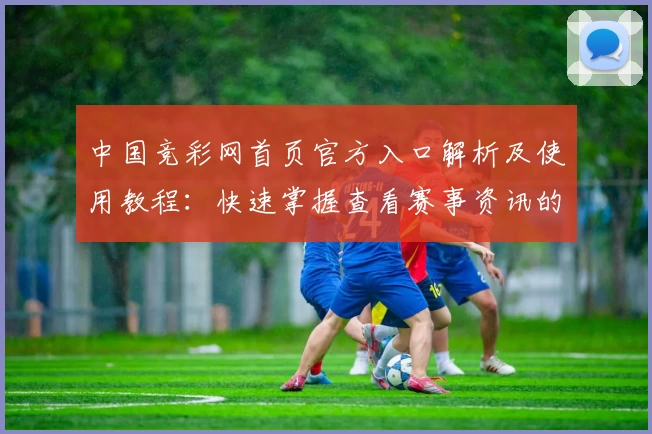 中国竞彩网首页官方入口解析及使用教程：快速掌握查看赛事资讯的便捷方法