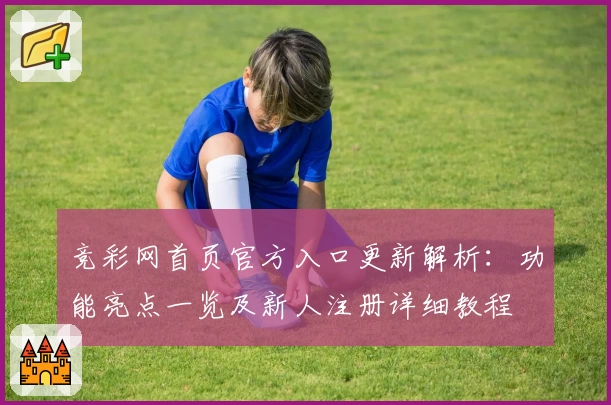 竞彩网首页官方入口更新解析：功能亮点一览及新人注册详细教程