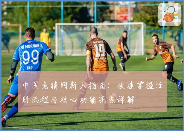 中国竞猜网新人指南：快速掌握注册流程与核心功能亮点详解