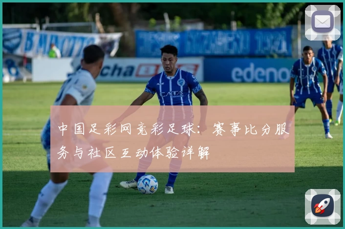 中国足彩网竞彩足球：赛事比分服务与社区互动体验详解