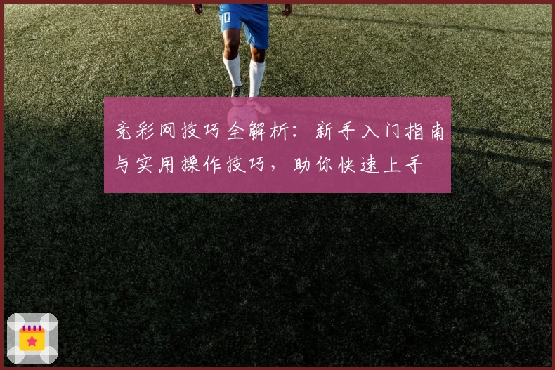 竞彩网技巧全解析：新手入门指南与实用操作技巧，助你快速上手