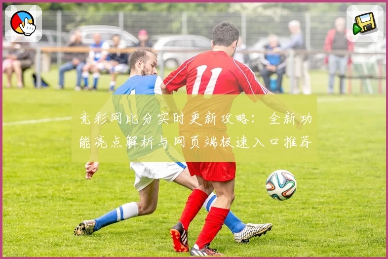 竞彩网比分实时更新攻略：全新功能亮点解析与网页端极速入口推荐