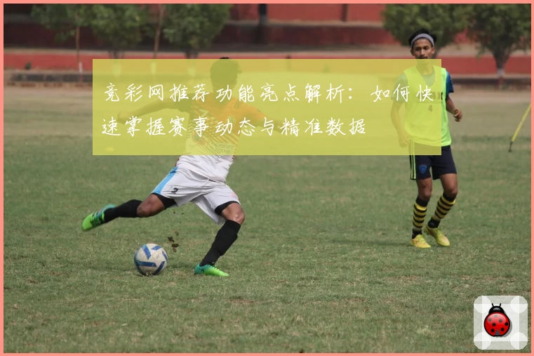 竞彩网推荐功能亮点解析：如何快速掌握赛事动态与精准数据