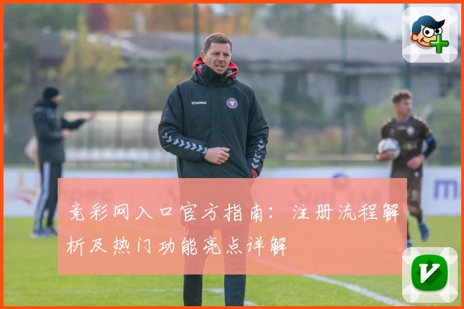 竞彩网入口官方指南:注册流程解析及热门功能亮点详解