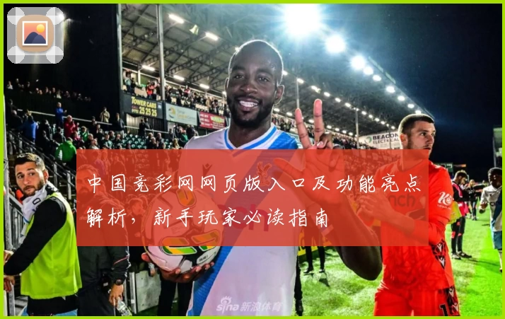 中国竞彩网网页版入口及功能亮点解析，新手玩家必读指南