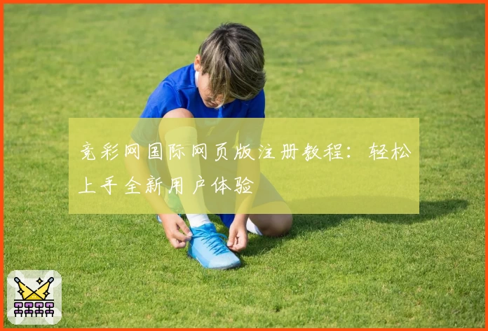 竞彩网国际网页版注册教程:轻松上手全新用户体验