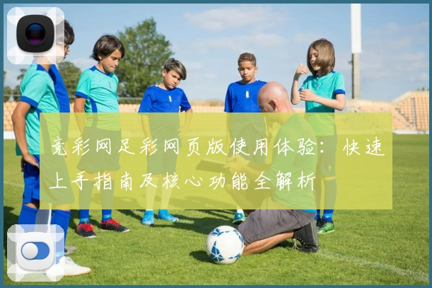 竞彩网足彩网页版使用体验：快速上手指南及核心功能全解析