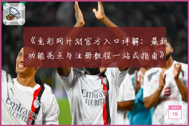 《竞彩网计划官方入口详解：最新功能亮点与注册教程一站式指南》