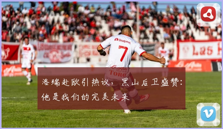 洛瑞赴欧引热议,黑山后卫盛赞:他是我们的完美未来