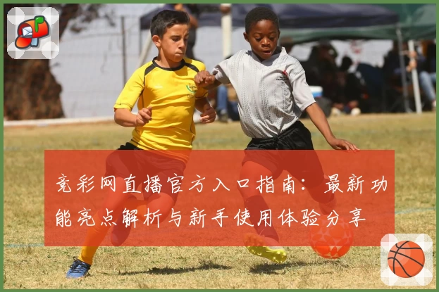 竞彩网直播官方入口指南：最新功能亮点解析与新手使用体验分享