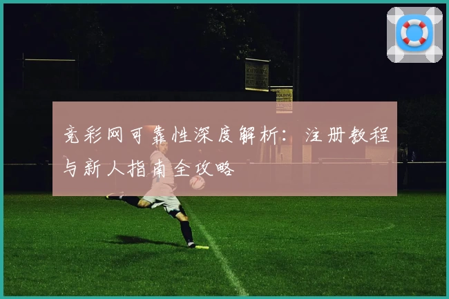 竞彩网可靠性深度解析：注册教程与新人指南全攻略