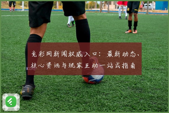 竞彩网新闻权威入口：最新动态、核心资讯与玩家互动一站式指南