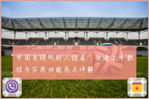 中国竞猜网新人指南：快速上手教程与实用功能亮点详解