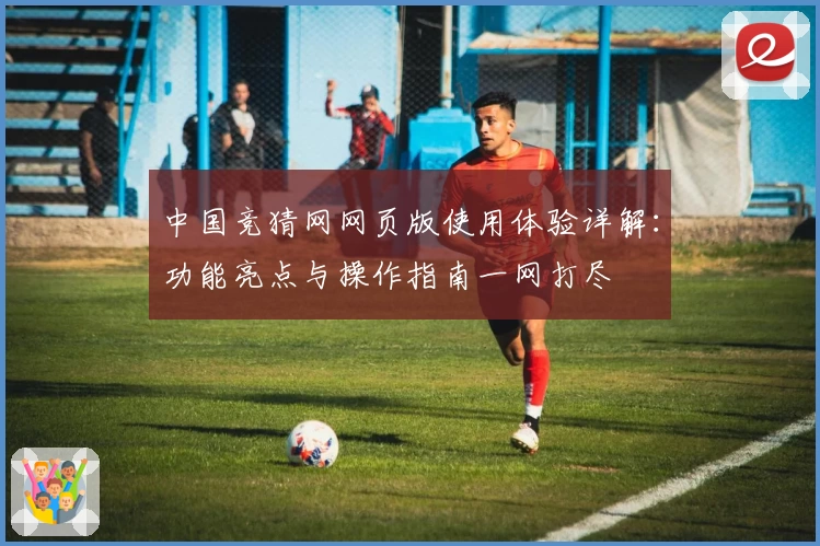 中国竞猜网网页版使用体验详解：功能亮点与操作指南一网打尽