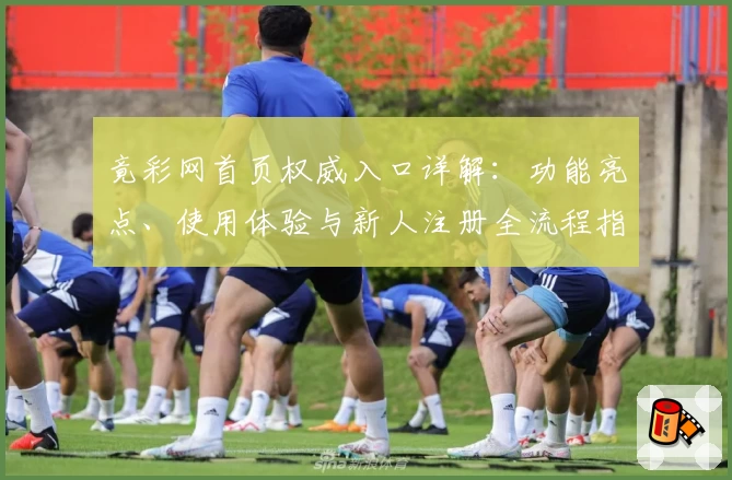 竟彩网首页权威入口详解：功能亮点、使用体验与新人注册全流程指导